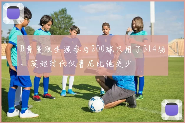 B费曼联生涯参与200球只用了314场，英超时代仅鲁尼比他更少