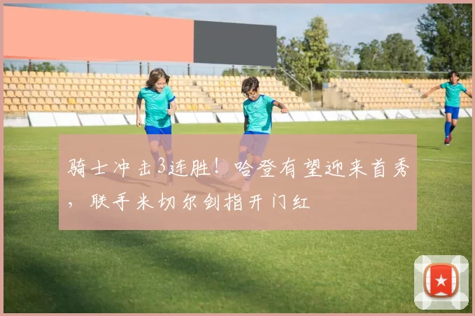 骑士冲击3连胜！哈登有望迎来首秀，联手米切尔剑指开门红