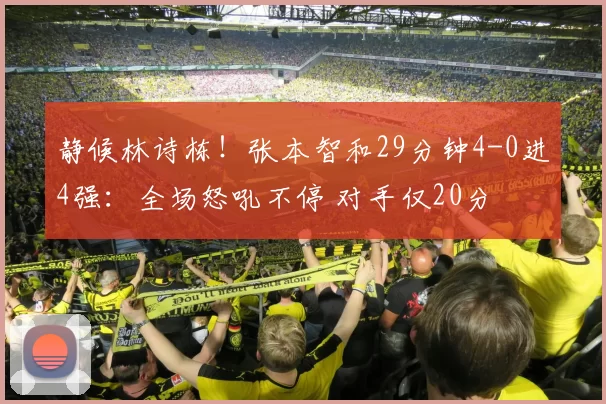 静候林诗栋！张本智和29分钟4-0进4强：全场怒吼不停 对手仅20分